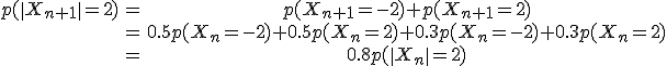 \array{ p(\|X_{n+1}\|=2) & = & p(X_{n+1}=-2)+p(X_{n+1}=2) \\ & = & 0.5 p(X_{n}=-2)+0.5 p(X_{n}=2) +0.3 p(X_{n}=-2)+0.3 p(X_{n}=2)\\ & = & 0.8 p(\|X_{n}\|=2)}